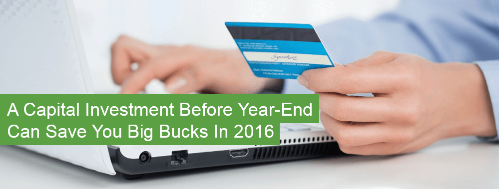 A Capital Investment Before Year-End Can Save You Big Bucks in 2016